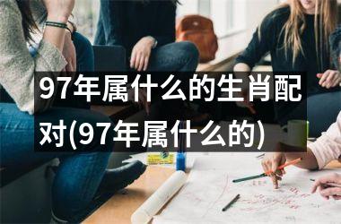 <h3>97年属什么的生肖配对(97年属什么的)