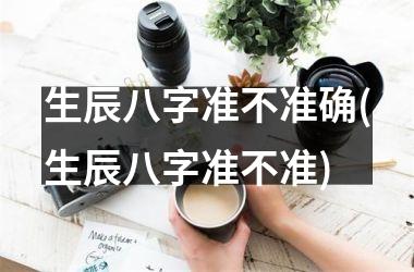 生辰八字准不准确(生辰八字准不准)