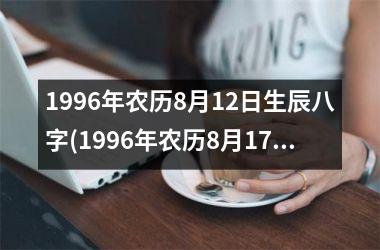 1996年农历8月12日生辰八字(1996年农历8月17日是什么星座)