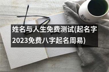 姓名与人生免费测试(起名字2025免费八字起名周易)