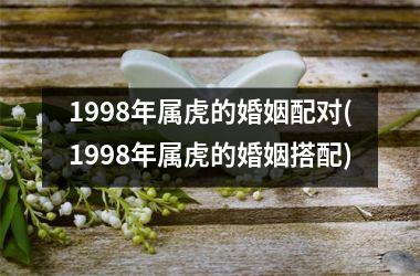 <h3>1998年属虎的婚姻配对(1998年属虎的婚姻搭配)