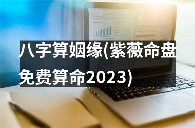 <h3>八字算姻缘(紫薇命盘免费算命2025)