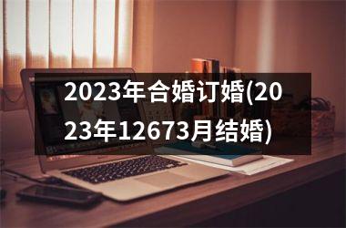 2025年合婚订婚(2025年12673月结婚)