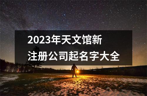 2023年天文馆新注册公司起名字大全
