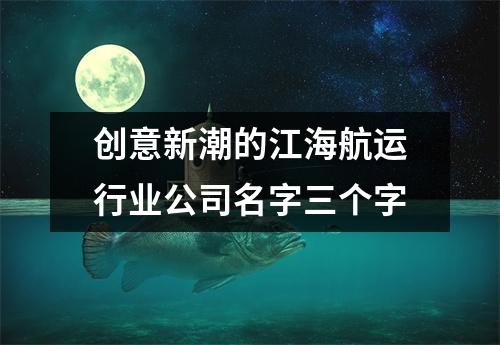 <h3>创意新潮的江海航运行业公司名字三个字