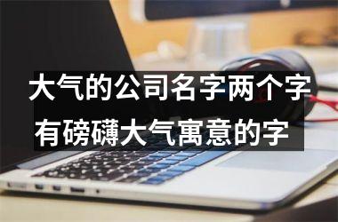 <h3>大气的公司名字两个字 有磅礴大气寓意的字