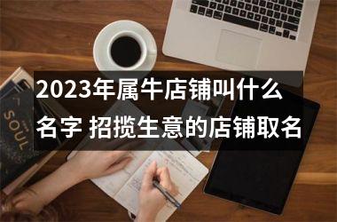 <h3>2025年属牛店铺叫什么名字 招揽生意的店铺取名