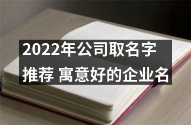 <h3>2022年公司取名字推荐 寓意好的企业名