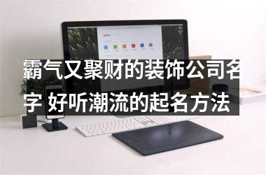 霸气又聚财的装饰公司名字 好听潮流的起名方法