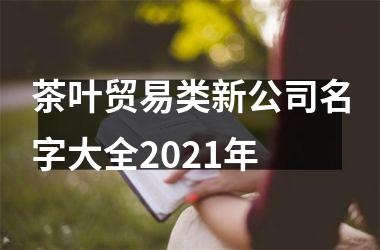 <h3>茶叶贸易类新公司名字大全2025年