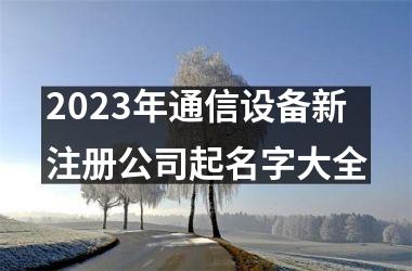 <h3>2025年通信设备新注册公司起名字大全