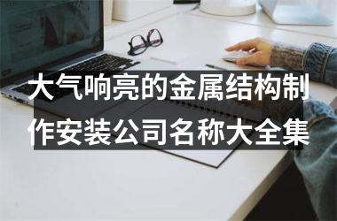 <h3>大气响亮的金属结构制作安装公司名称大全集