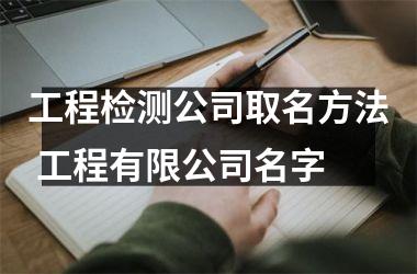 <h3>工程检测公司取名方法 工程有限公司名字