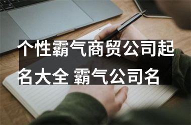 <h3>个性霸气商贸公司起名大全 霸气公司名