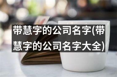 <h3>带慧字的公司名字(带慧字的公司名字大全)