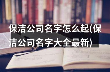 <h3>保洁公司名字怎么起(保洁公司名字大全新)