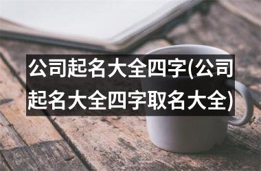 公司起名大全四字(公司起名大全四字取名大全)