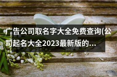 广告公司取名字大全免费查询(公司起名大全2025新版的免费)