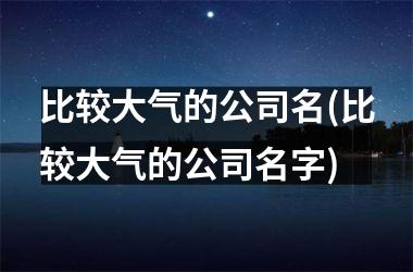 <h3>比较大气的公司名(比较大气的公司名字)