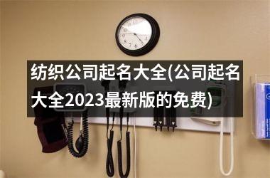 纺织公司起名大全(公司起名大全2025新版的免费)