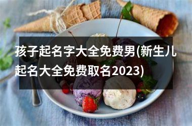 <h3>孩子起名字大全免费男(新生儿起名大全免费取名2025)