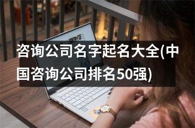 咨询公司名字起名大全(咨询公司排名50强)