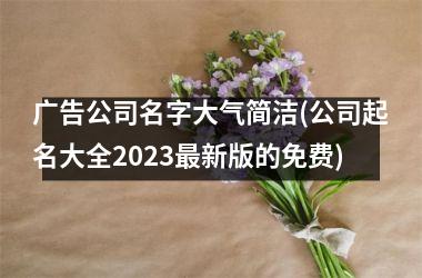 <h3>广告公司名字大气简洁(公司起名大全2025最新版的免费)