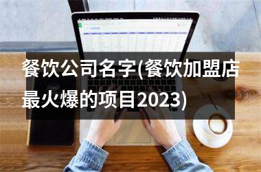 餐饮公司名字(餐饮加盟店最火爆的项目2025)