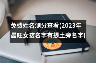 <h3>免费姓名测分查看(2025年最旺女孩名字有提土旁名字)