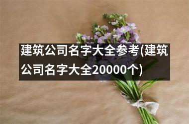 <h3>建筑公司名字大全参考(建筑公司名字大全20000个)