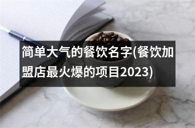 <h3>简单大气的餐饮名字(餐饮加盟店最火爆的项目2025)