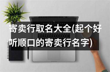 寄卖行取名大全(起个好听顺口的寄卖行名字)