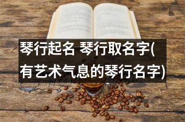 <h3>琴行起名 琴行取名字(有艺术气息的琴行名字)