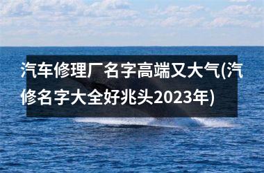 <h3>汽车修理厂名字高端又大气(汽修名字大全好兆头2025年)