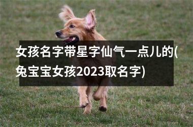 <h3>女孩名字带星字仙气一点儿的(兔宝宝女孩2025取名字)