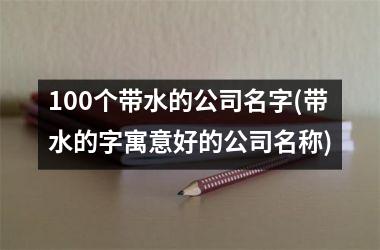 100个带水的公司名字(带水的字寓意好的公司名称)