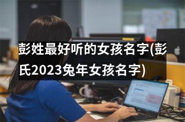 <h3>彭姓最好听的女孩名字(彭氏2025兔年女孩名字)