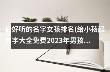 最好听的名字女孩排名(给小孩起名字大全免费2025年男孩)