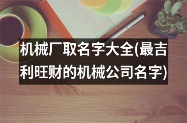 <h3>机械厂取名字大全(最吉利旺财的机械公司名字)