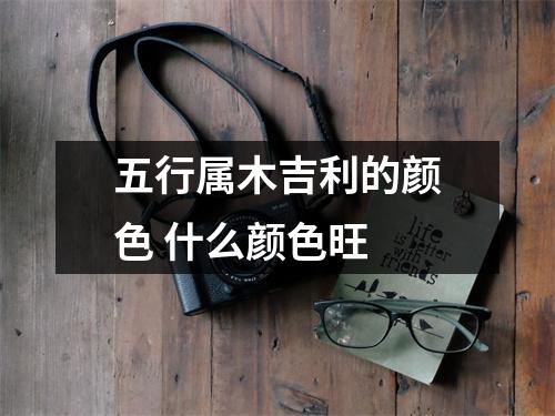 <h3>五行属木吉利的颜色什么颜色旺