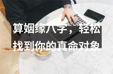 <h3>算姻缘八字，轻松找到你的真命对象