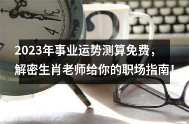 2025年事业运势测算免费，解密生肖老师给你的职场指南！