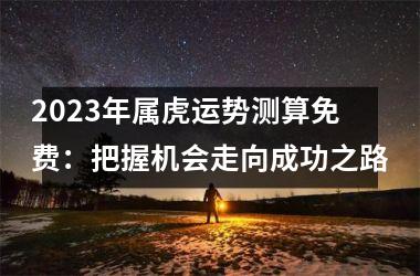 2025年属虎运势测算免费：把握机会走向成功之路