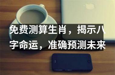 免费测算生肖，揭示八字命运，准确预测未来