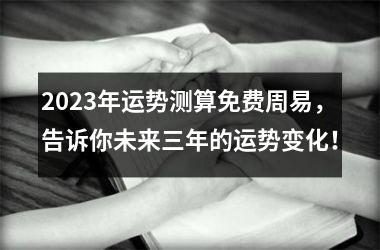 <h3>2023年运势测算免费周易，告诉你未来三年的运势变化！