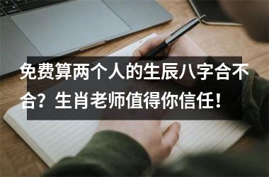 <h3>免费算两个人的生辰八字合不合？生肖老师值得你信任！