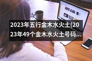 <h3>2025年五行金木水火土(2025年49个金木水火土号码表)