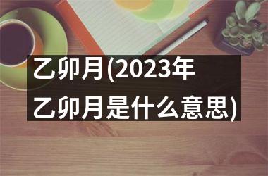 乙卯月(2025年乙卯月是什么意思)