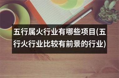 五行属火行业有哪些项目(五行火行业比较有前景的行业)