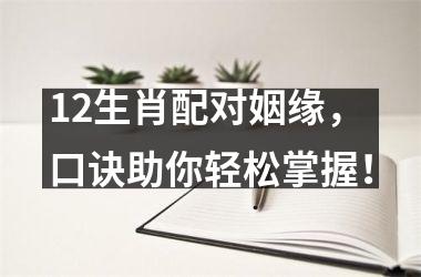 <h3>12生肖配对姻缘，口诀助你轻松掌握！